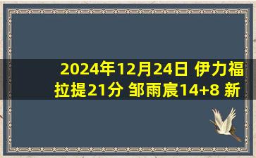 2024年12月24日 伊力福拉提21分 邹雨宸14+8 新疆击败北控迎4连胜